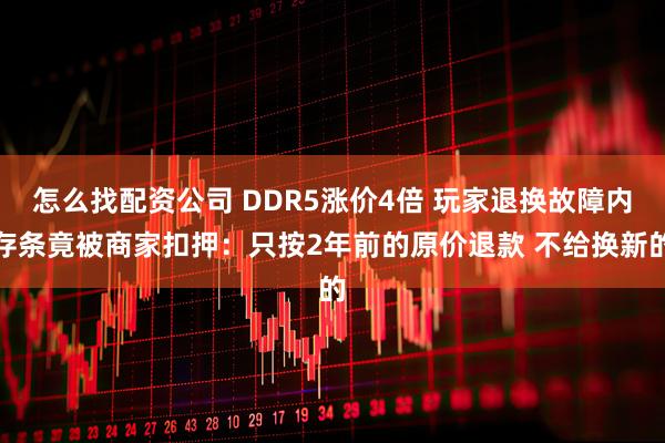 怎么找配资公司 DDR5涨价4倍 玩家退换故障内存条竟被商家扣押：只按2年前的原价退款 不给换新的