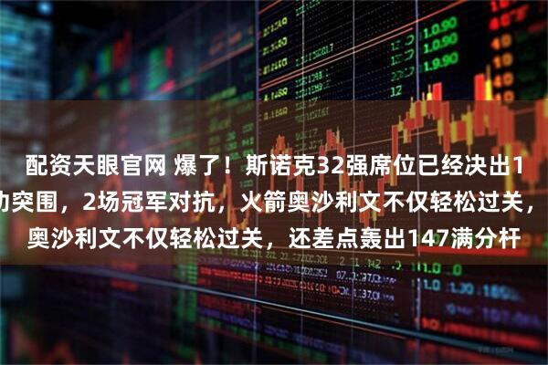 配资天眼官网 爆了！斯诺克32强席位已经决出18个！中国军团3人成功突围，2场冠军对抗，火箭奥沙利文不仅轻松过关，还差点轰出147满分杆