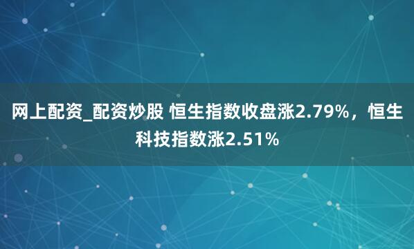 网上配资_配资炒股 恒生指数收盘涨2.79%，恒生科技指数涨2.51%