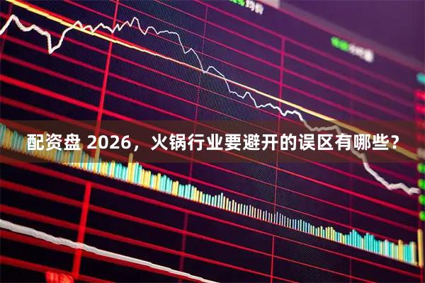 配资盘 2026,火锅行业要避开的误区有哪些?