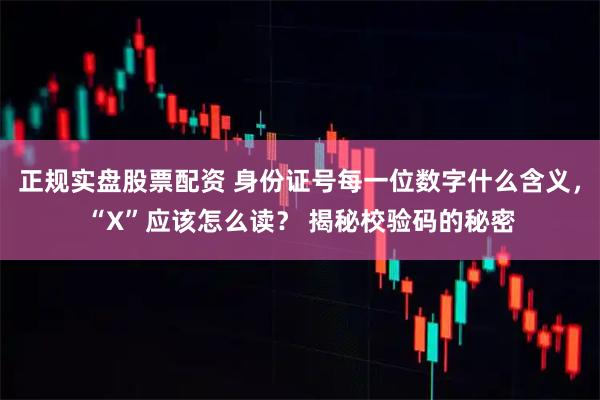 正规实盘股票配资 身份证号每一位数字什么含义，“X”应该怎么读？ 揭秘校验码的秘密
