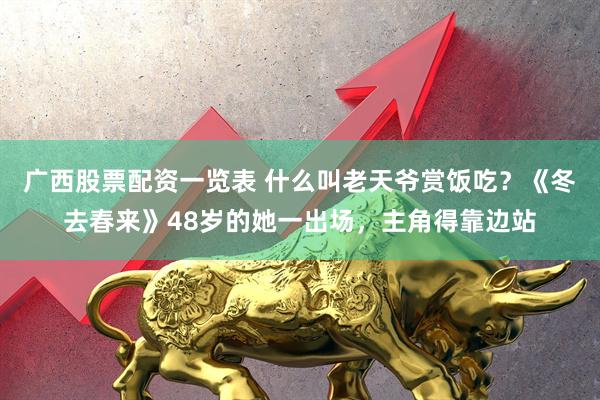 广西股票配资一览表 什么叫老天爷赏饭吃？《冬去春来》48岁的她一出场，主角得靠边站