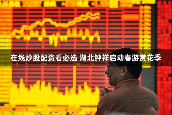 在线炒股配资看必选 湖北钟祥启动春游赏花季