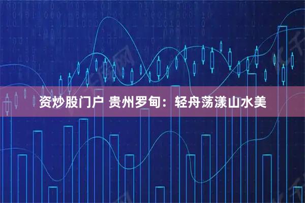 资炒股门户 贵州罗甸:轻舟荡漾山水美