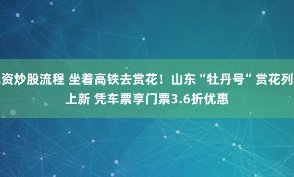 配资炒股流程 坐着高铁去赏花!山东“牡丹号”赏花列车上新 凭车票享门票3.6折优惠