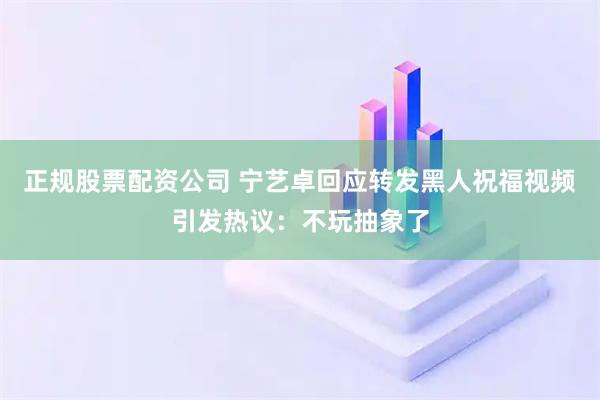 正规股票配资公司 宁艺卓回应转发黑人祝福视频引发热议：不玩抽象了