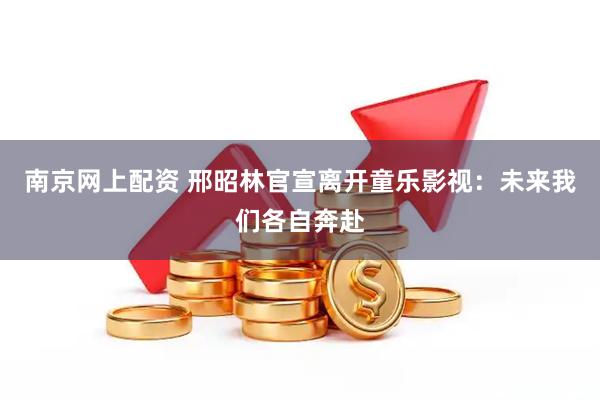 南京网上配资 邢昭林官宣离开童乐影视：未来我们各自奔赴