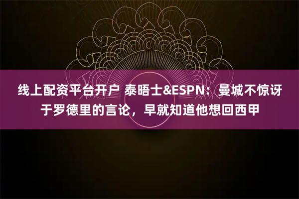 线上配资平台开户 泰晤士&ESPN:曼城不惊讶于罗德里的言论,早就知道他想回西甲