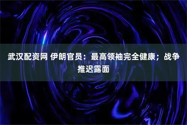 武汉配资网 伊朗官员：最高领袖完全健康；战争推迟露面