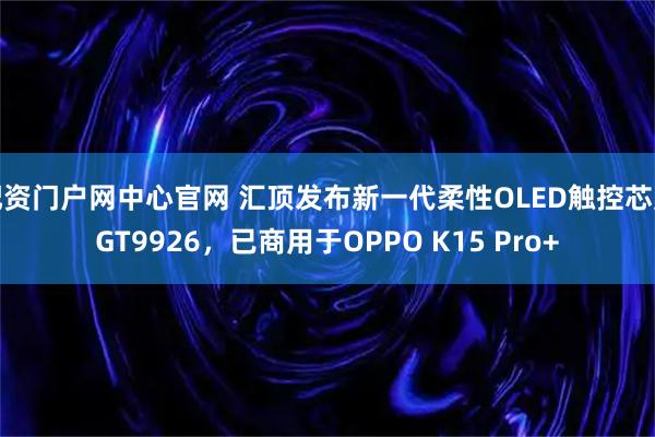配资门户网中心官网 汇顶发布新一代柔性OLED触控芯片GT9926，已商用于OPPO K15 Pro+