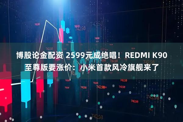 博股论金配资 2599元成绝唱！REDMI K90至尊版要涨价：小米首款风冷旗舰来了