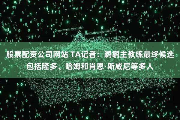 股票配资公司网站 TA记者：鹈鹕主教练最终候选包括隆多、哈姆和肖恩·斯威尼等多人