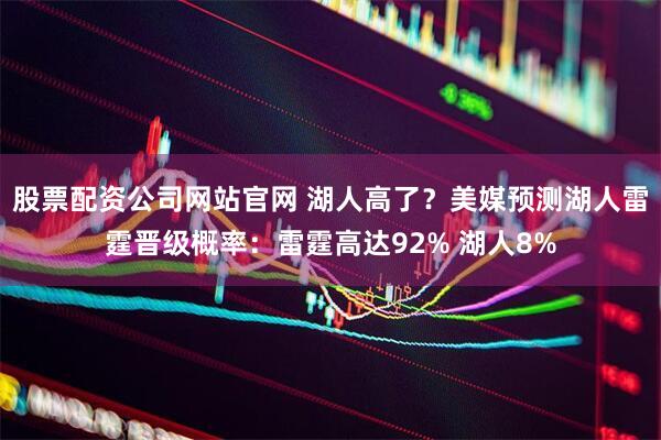 股票配资公司网站官网 湖人高了？美媒预测湖人雷霆晋级概率：雷霆高达92% 湖人8%