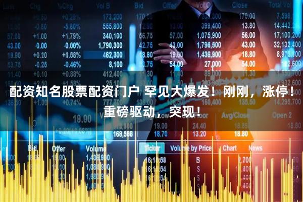 配资知名股票配资门户 罕见大爆发！刚刚，涨停！重磅驱动，突现！