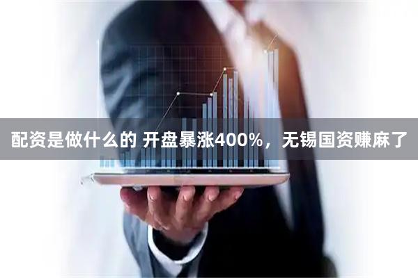 配资是做什么的 开盘暴涨400%，无锡国资赚麻了