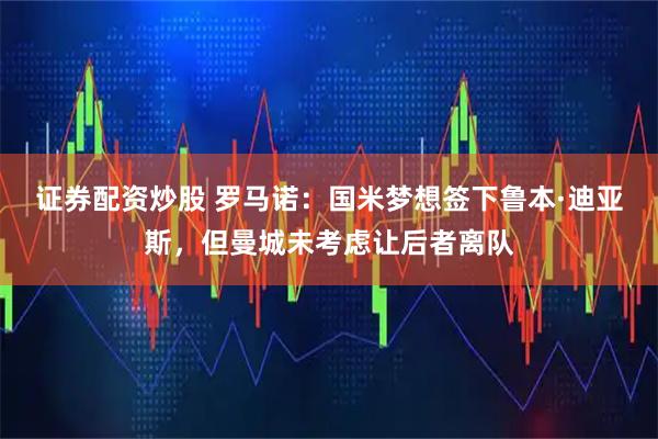 证券配资炒股 罗马诺：国米梦想签下鲁本·迪亚斯，但曼城未考虑让后者离队