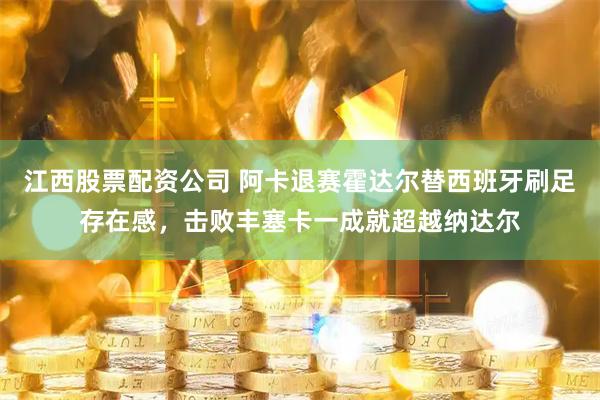 江西股票配资公司 阿卡退赛霍达尔替西班牙刷足存在感，击败丰塞卡一成就超越纳达尔
