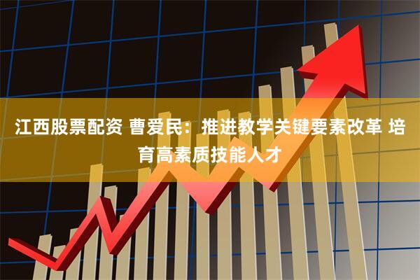江西股票配资 曹爱民：推进教学关键要素改革 培育高素质技能人才
