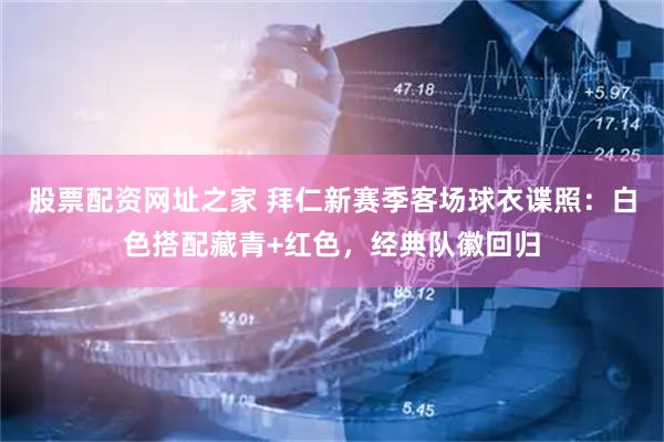 股票配资网址之家 拜仁新赛季客场球衣谍照：白色搭配藏青+红色，经典队徽回归