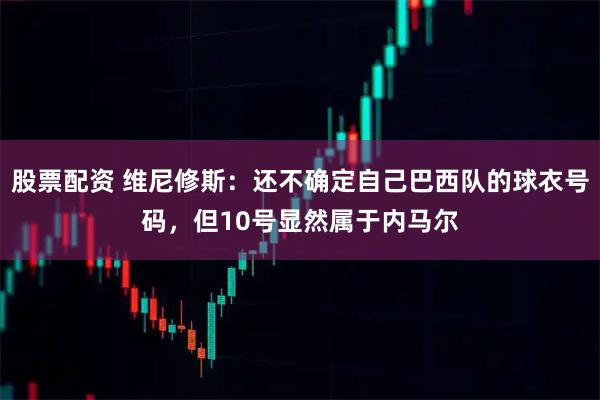 股票配资 维尼修斯：还不确定自己巴西队的球衣号码，但10号显然属于内马尔