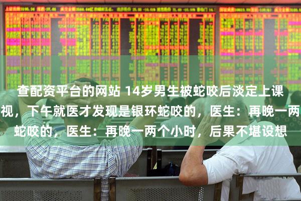 查配资平台的网站 14岁男生被蛇咬后淡定上课，看黑板模糊以为是近视，下午就医才发现是银环蛇咬的，医生：再晚一两个小时，后果不堪设想