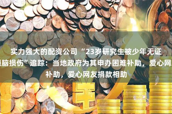 实力强大的配资公司 “23岁研究生被少年无证驾车撞致颅脑损伤”追踪：当地政府为其申办困难补助，爱心网友捐款相助