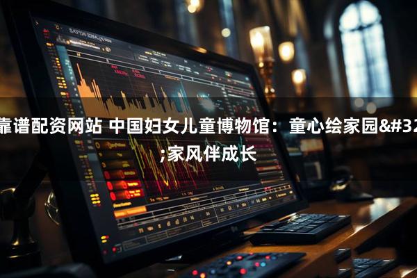 靠谱配资网站 中国妇女儿童博物馆：童心绘家园 家风伴成长