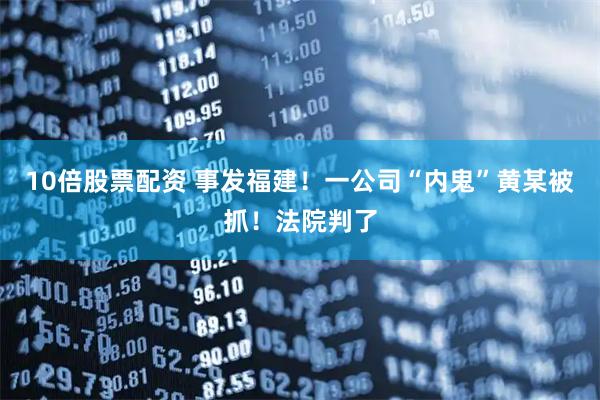 10倍股票配资 事发福建!一公司“内鬼”黄某被抓!法院判了
