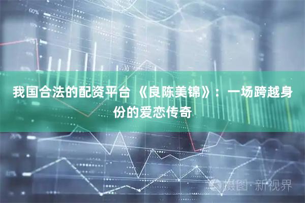 我国合法的配资平台 《良陈美锦》:一场跨越身份的爱恋传奇