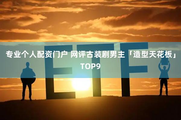 专业个人配资门户 网评古装剧男主「造型天花板」TOP9