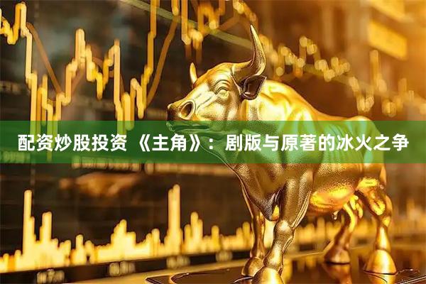 配资炒股投资 《主角》：剧版与原著的冰火之争