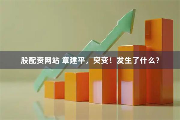 股配资网站 章建平，突变！发生了什么？